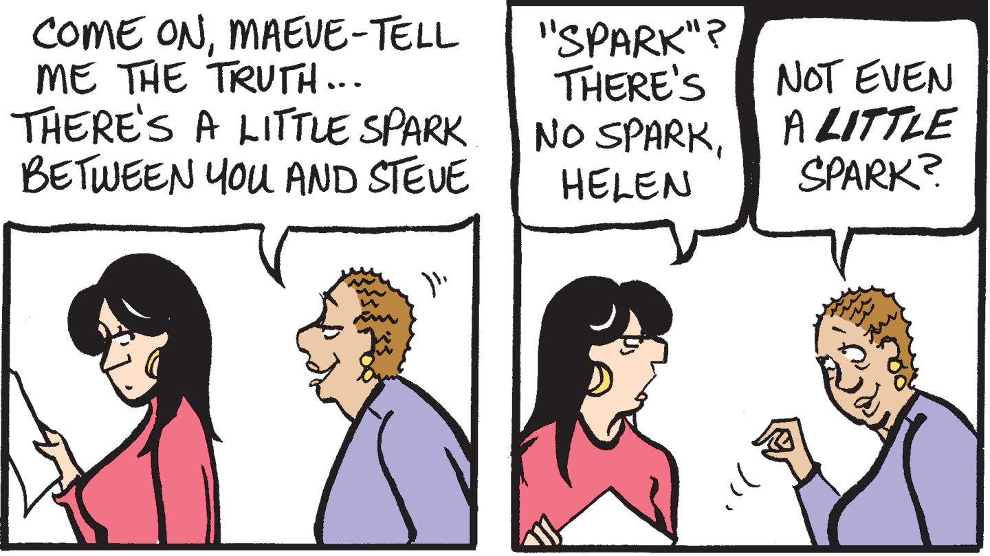 Line OCR: COME ONMAEVE-TELL ME THE TRUTH... THERE'S A LITTLE SPARK BETWEEN YOU AND STEVE "SPARK"? THERE'S NO SPARKHELEN NOT EVEN A LITTLE SPARK? COME ONMAEVE-TELL ME THE TRUTH... THERE'S A LITTLE SPARK BETWEEN YOU AND STEVE "SPARK"? THERE'S NO SPARKHELEN NOT EVEN A LITTLE SPARK?