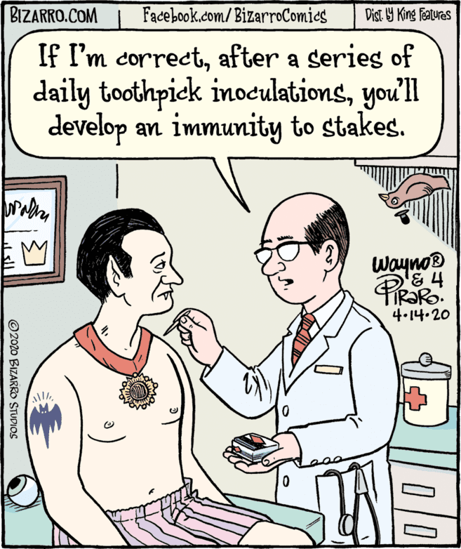 Sharing OCR: BIZARRO.COM Facebook.com/BizarroComies Dist 9 King Features If I'm correctafter a series of daily toothpiek inoculationsyou'll develop an immunity to stakes. Wayno IR?RO. 4.14.20 © 2020 BIZARRO STUDIOS BIZARRO.COM Facebook.com/BizarroComies Dist 9 King Features If I'm correctafter a series of daily toothpiek inoculationsyou'll develop an immunity to stakes. Wayno IR?RO. 4.14.20 © 2020 BIZARRO STUDIOS