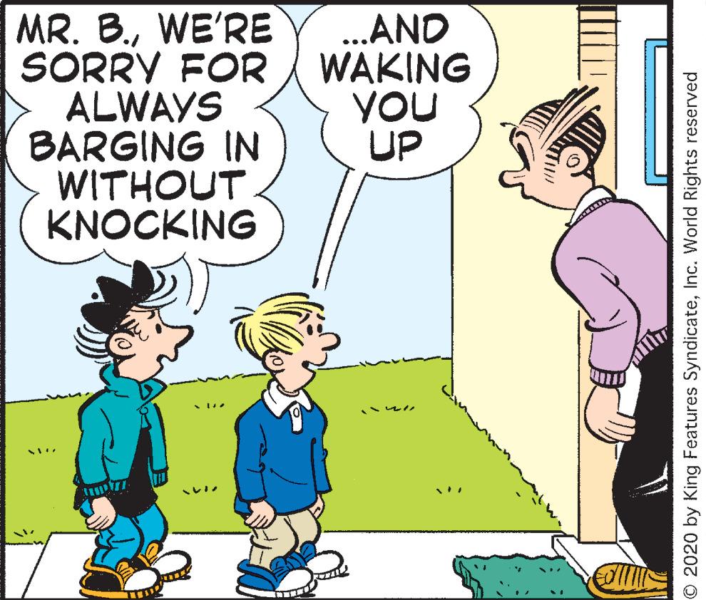 Animated cartoon OCR: MR. B.WE'RE SORRY FOR ALWAYS BARGING IN WITHOUT. KNOCKING .AND WAKING YOU UP * ? 9147 ? O 2020 by King Features SyndicateInc. World Rights reserved MR. B.WE'RE SORRY FOR ALWAYS BARGING IN WITHOUT. KNOCKING .AND WAKING YOU UP * ? 9147 ? O 2020 by King Features SyndicateInc. World Rights reserved