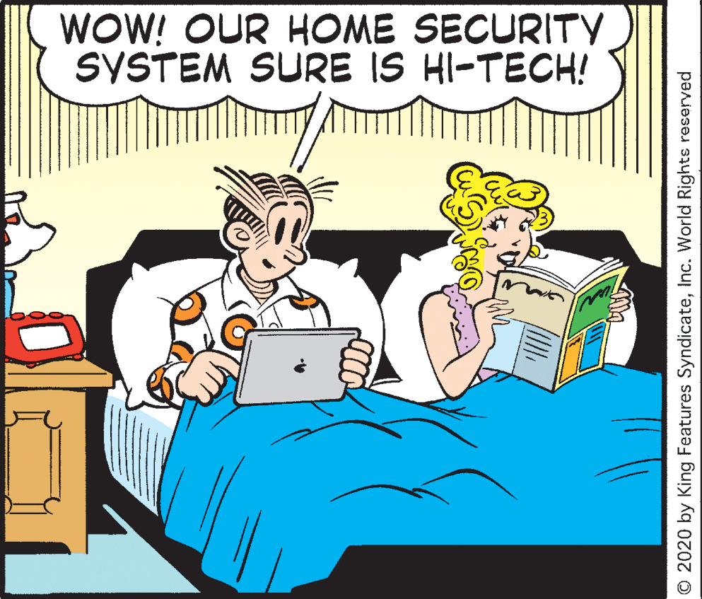 Fictional character OCR: WOW! OUR HOME SECURITY SYSTEM SURE IS HI-TECH! © 2020 by King Features SyndicateInc. World Rights reserved WOW! OUR HOME SECURITY SYSTEM SURE IS HI-TECH! © 2020 by King Features SyndicateInc. World Rights reserved