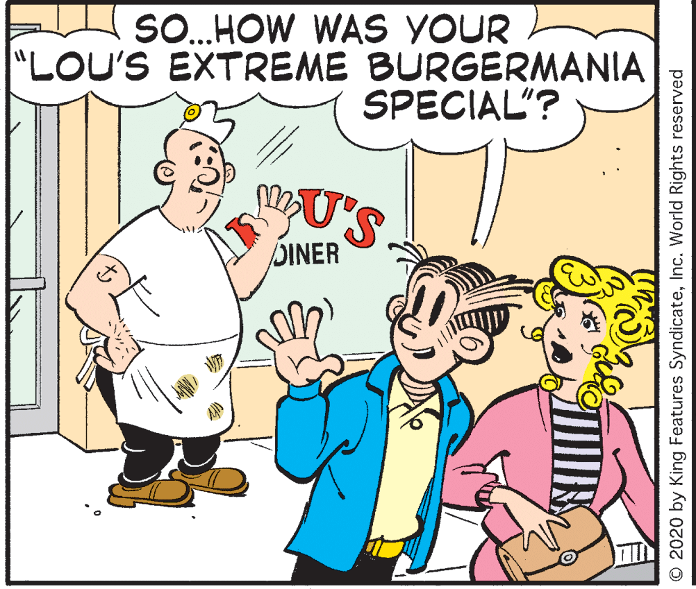 Pleased OCR: SO.HOW WAS YOUR "LOU'S EXTREME BURGERMANIA SPECIAL"? U's DINER © 2020 by King Features SyndicateInc. World Rights reserved SO.HOW WAS YOUR "LOU'S EXTREME BURGERMANIA SPECIAL"? U's DINER © 2020 by King Features SyndicateInc. World Rights reserved