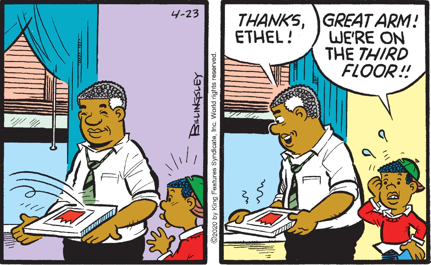 Comic book OCR: 4-23 THANKSGREAT ARM! WE'RE ON THE THIRD FLOOR! 1. ETHEL! ©2020 by King Features SyndicateInc. World rights reserved. 4-23 THANKSGREAT ARM! WE'RE ON THE THIRD FLOOR! 1. ETHEL! ©2020 by King Features SyndicateInc. World rights reserved.