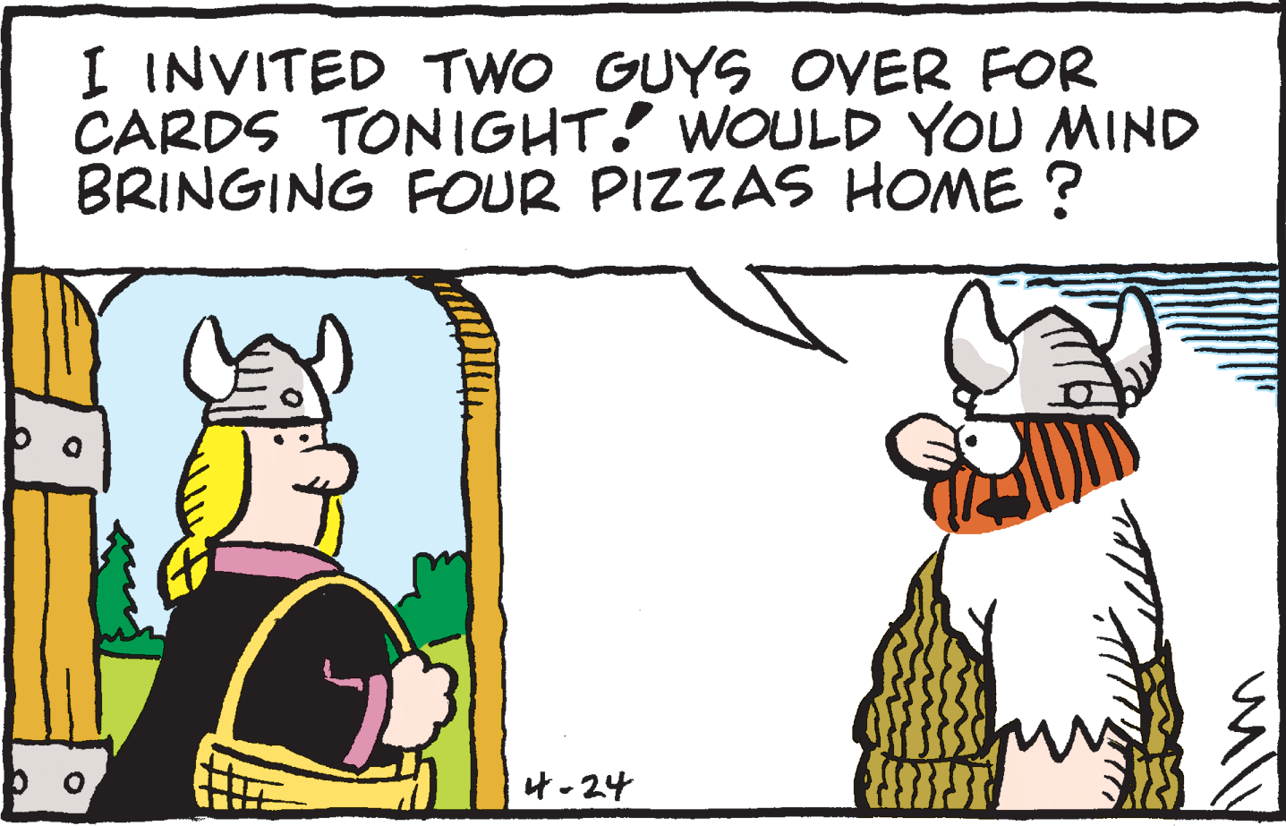 Fictional character OCR: I INVITED TWO GUYS OVER FOR CARDS TONIGHT! WOULD YOU MIND BRINGING FOUR PIZZAS HOME ? 4-24 I INVITED TWO GUYS OVER FOR CARDS TONIGHT! WOULD YOU MIND BRINGING FOUR PIZZAS HOME ? 4-24