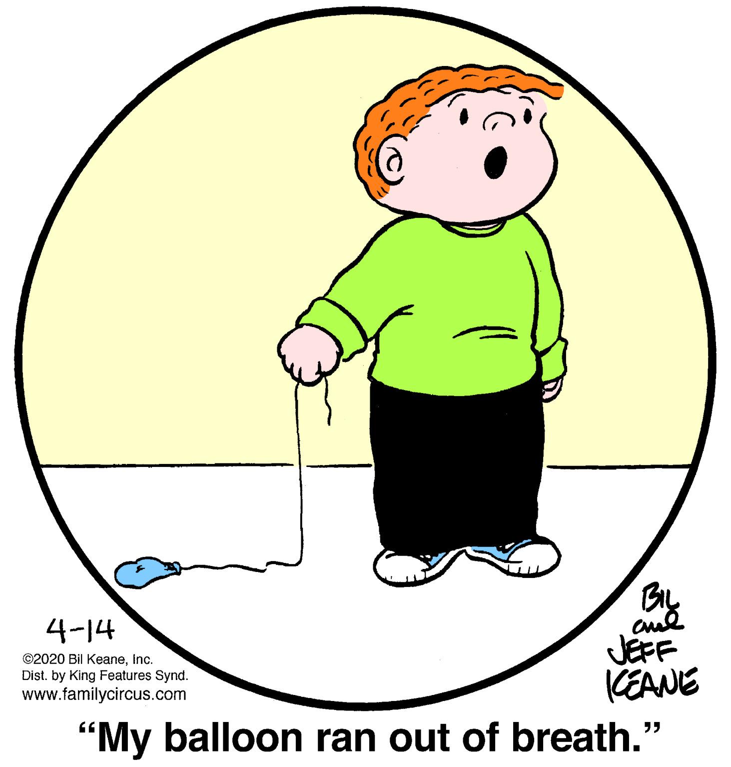 Circle OCR: By JEFF (EANE 4-14 ©2020 Bil KeaneInc. Dist. by King Features Synd. www.familycircus.com "My balloon ran out of breath.' By JEFF (EANE 4-14 ©2020 Bil KeaneInc. Dist. by King Features Synd. www.familycircus.com "My balloon ran out of breath.'