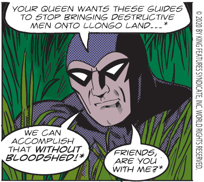 Mammal OCR: YOUR QUEEN WANTS THESE GUIDES TO STOP BRINGING DESTRUCTIVE MEN ONTO LLONGO LAND...* WE CAN ACCOMPLISH THAT WITHOUT BLOODSHED!* FRIENDSARE YOU WITH ME?* © 2020 BY KING FEATURES SYNDICATEINC. WORLD RIGHTS RESERVED. YOUR QUEEN WANTS THESE GUIDES TO STOP BRINGING DESTRUCTIVE MEN ONTO LLONGO LAND...* WE CAN ACCOMPLISH THAT WITHOUT BLOODSHED!* FRIENDSARE YOU WITH ME?* © 2020 BY KING FEATURES SYNDICATEINC. WORLD RIGHTS RESERVED.