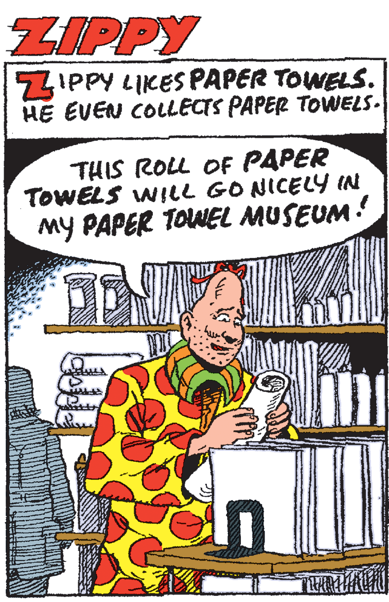 Pleased OCR: ZIPPY ZIPPY LIKES PAPER TOWELS. HE EVEN COLLECTS PAPER TOWELS. THIS ROLL OF PAPER TOWELS WICL GONICELY IN MY PAPER TOWEL MUSEUM! ZIPPY ZIPPY LIKES PAPER TOWELS. HE EVEN COLLECTS PAPER TOWELS. THIS ROLL OF PAPER TOWELS WICL GONICELY IN MY PAPER TOWEL MUSEUM!