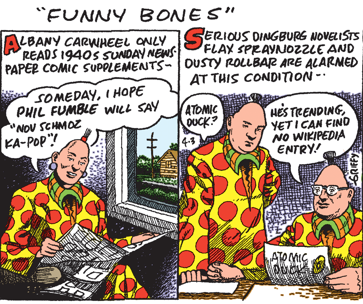 Adaptation OCR: "FUNNY BONES" AE LBANY CARWHEEL ONLY SERIOUS DINGBURG NOVELISTS READS 1940s SUNDAY NEWS PAPER COMIC SUPPLEMENTS- |OUSTY ROLLBAR ARE ALARMED FLAX SPRAYNOZZLE AND AT THIS CONDITION- SOMEDAYI HOPE PHIL FUMBLE WILL SAY "NOU SCHMOZ KA-POP"! ATOMIC DUCK? HES TRENDINGYETI CAN FIND NO WIKIPEDIA ENTRY! 4.3 MIC GRIFFY "FUNNY BONES" AE LBANY CARWHEEL ONLY SERIOUS DINGBURG NOVELISTS READS 1940s SUNDAY NEWS PAPER COMIC SUPPLEMENTS- |OUSTY ROLLBAR ARE ALARMED FLAX SPRAYNOZZLE AND AT THIS CONDITION- SOMEDAYI HOPE PHIL FUMBLE WILL SAY "NOU SCHMOZ KA-POP"! ATOMIC DUCK? HES TRENDINGYETI CAN FIND NO WIKIPEDIA ENTRY! 4.3 MIC GRIFFY
