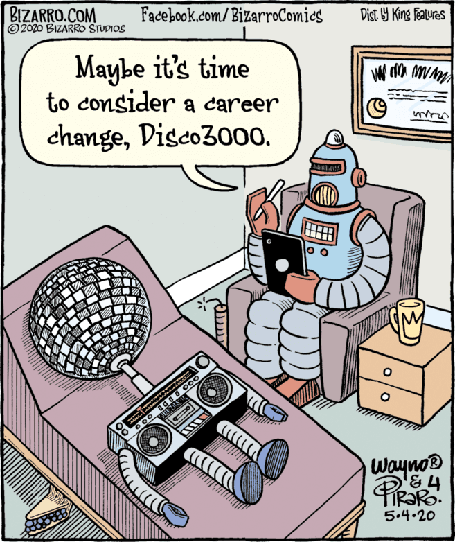Drawing OCR: BIZARRO.COM © 2020 BIZARRO STUDIOS Facebook.com/BizarroComics Dist Y King Features Maybe it's time to consider a career changeDisco300. ? I? Wayno® 5.4.20 BIZARRO.COM © 2020 BIZARRO STUDIOS Facebook.com/BizarroComics Dist Y King Features Maybe it's time to consider a career changeDisco300. ? I ? Wayno® 5.4.20