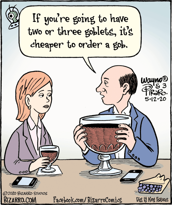 Pleased OCR: If you're going to have two or three gobletsit's cheaper to order a gob. Wayno® TIR?RO. 5.12•20 000 © 2020 BIZARRO STUDIOS BIZARRO.COM Facebook.com/ BizarroComies Dist. Y King features If you're going to have two or three gobletsit's cheaper to order a gob. Wayno® TIR?RO. 5.12•20 000 © 2020 BIZARRO STUDIOS BIZARRO.COM Facebook.com/ BizarroComies Dist. Y King features