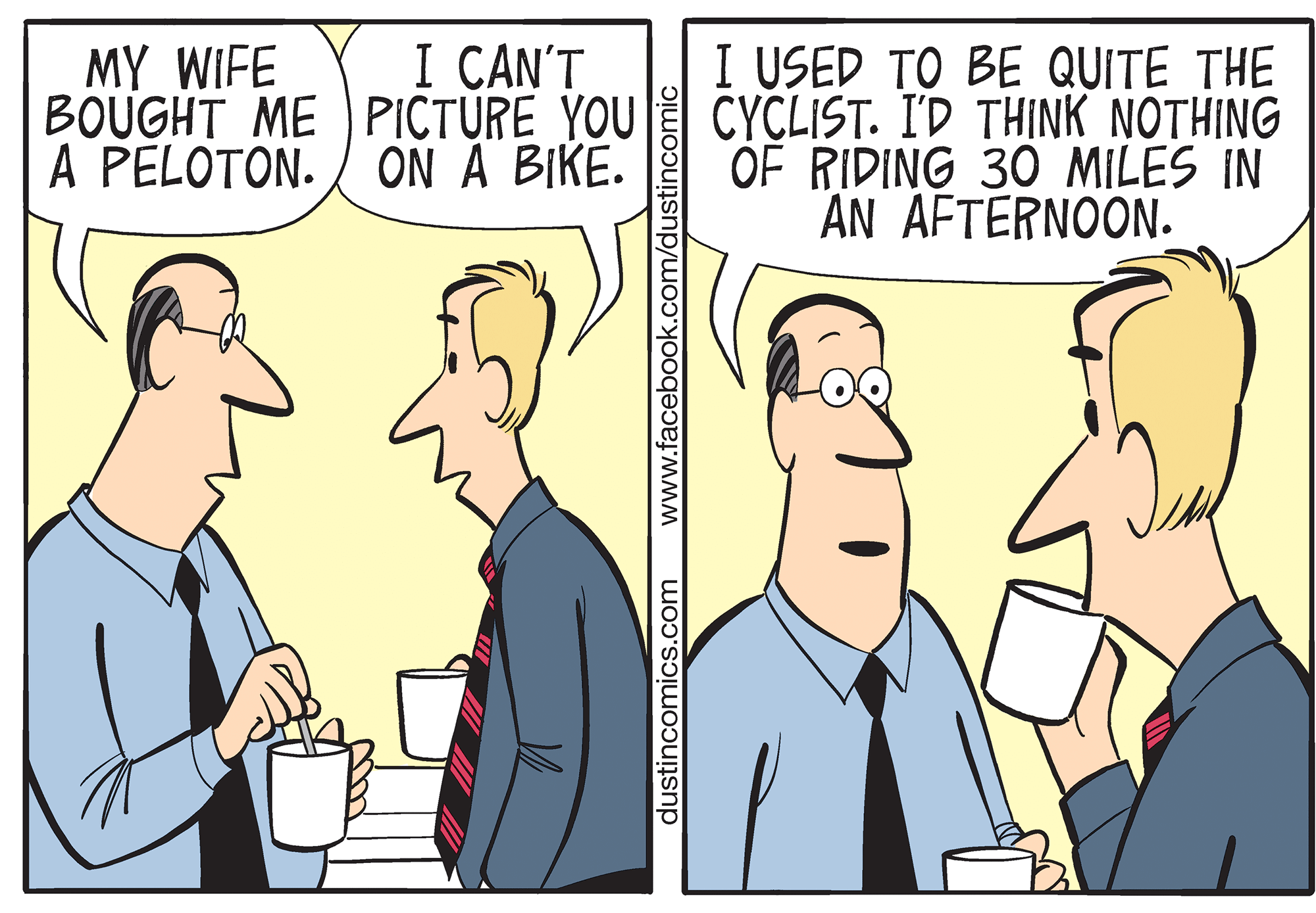 Comics OCR: I CAN'T MY WIFE BOUGHT ME PICTURE YOU A PELOTON. / ON A BIKE. I USED TO BE QUITE THE CYCLIST. I'D THINK NOTHING OF RIDING 30 MILES IN AN AFTERNOON. dustincomics.com www.facebook.com/dustincomic I CAN'T MY WIFE BOUGHT ME PICTURE YOU A PELOTON. / ON A BIKE. I USED TO BE QUITE THE CYCLIST. I'D THINK NOTHING OF RIDING 30 MILES IN AN AFTERNOON. dustincomics.com www.facebook.com/dustincomic