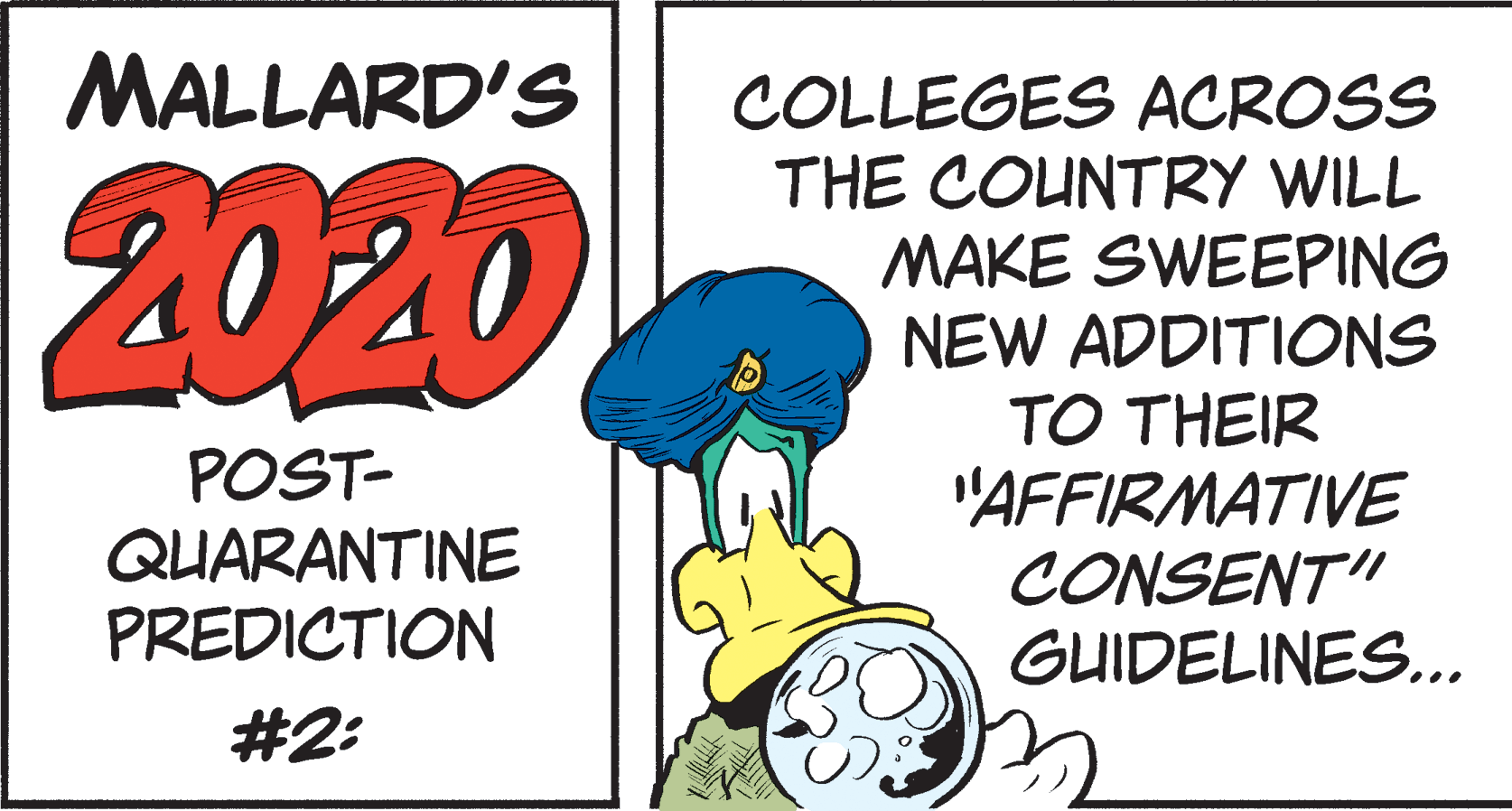 Graphics OCR: MALLARD'S COLLEGES ACROSS THE COUNTRY WILL MAKE SWEEPING NEW ADDITIONS TO THEIR "AFFIRMATIVE CONSENT" GUIDELINES... 2020 POST- QUARANTINE PREDICTION #2: MALLARD'S COLLEGES ACROSS THE COUNTRY WILL MAKE SWEEPING NEW ADDITIONS TO THEIR "AFFIRMATIVE CONSENT" GUIDELINES... 2020 POST- QUARANTINE PREDICTION #2: