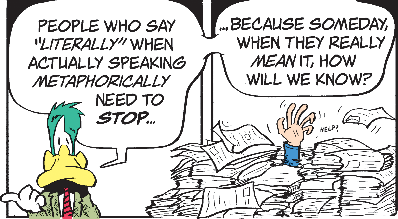 Adaptation OCR: PEOPLE WHO SAY "LITERALLY"WHEN ACTUALLY SPEAKING METAPHORICALLY NEED TO STOP. .BECAUSE SOMEDAYWHEN THEY REALLY MEAN ITHOVW WILL WE KNOW? ... HELP? PEOPLE WHO SAY "LITERALLY"WHEN ACTUALLY SPEAKING METAPHORICALLY NEED TO STOP. .BECAUSE SOMEDAYWHEN THEY REALLY MEAN ITHOVW WILL WE KNOW? ... HELP?