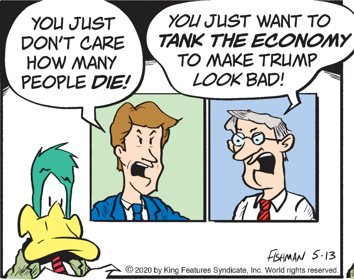 Human OCR: YOU JUST DON'T CARE HOW MANY PEOPLE DIE! YOU JUST WANT TO TANK THE ECONOMY TO MAKE TRUMP LOOK BAD! FISHMAN S-13 © 2020 by King Features SyndicateInc. World rights reserved. YOU JUST DON'T CARE HOW MANY PEOPLE DIE! YOU JUST WANT TO TANK THE ECONOMY TO MAKE TRUMP LOOK BAD! FISHMAN S-13 © 2020 by King Features SyndicateInc. World rights reserved.