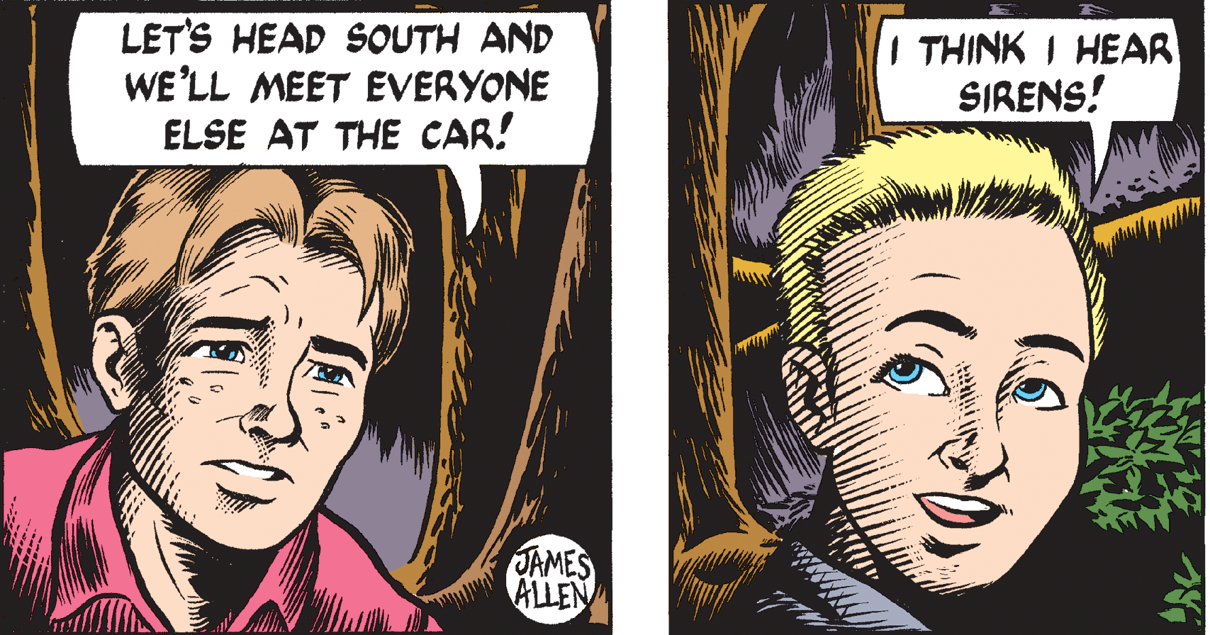 Art OCR: LET'S HEAD SOUTH AND WE'LL MEET EVERYONE ELSE AT THE CAR! THINK I HEAR SIRENS! JAMES ALLEN LET'S HEAD SOUTH AND WE'LL MEET EVERYONE ELSE AT THE CAR! THINK I HEAR SIRENS! JAMES ALLEN