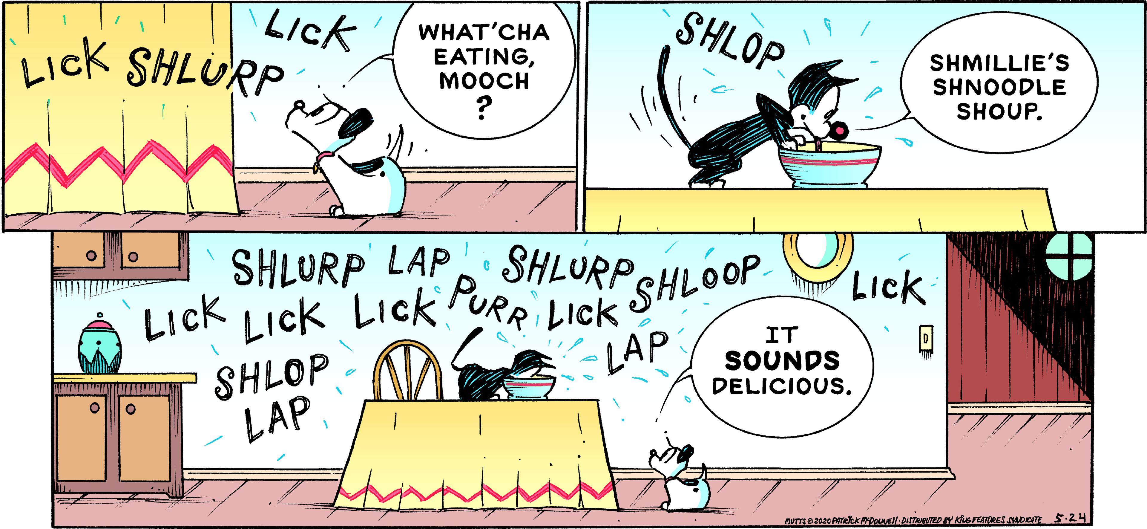 Fictional character OCR: Lick Lick SHLURP SHLOP WHAT'CHA EATINGMOOCH SHMILLIE'S SHNOODLE SHOUP. LICk LICK LICK PURR LICK SHLOOP SHLOP LAPSHLURP LAP SHLURP. LIck IT LAP SOUNDS DELICIOUS. Lick Lick SHLURP SHLOP WHAT'CHA EATINGMOOCH SHMILLIE'S SHNOODLE SHOUP. LICk LICK LICK PURR LICK SHLOOP SHLOP LAPSHLURP LAP SHLURP. LIck IT LAP SOUNDS DELICIOUS.