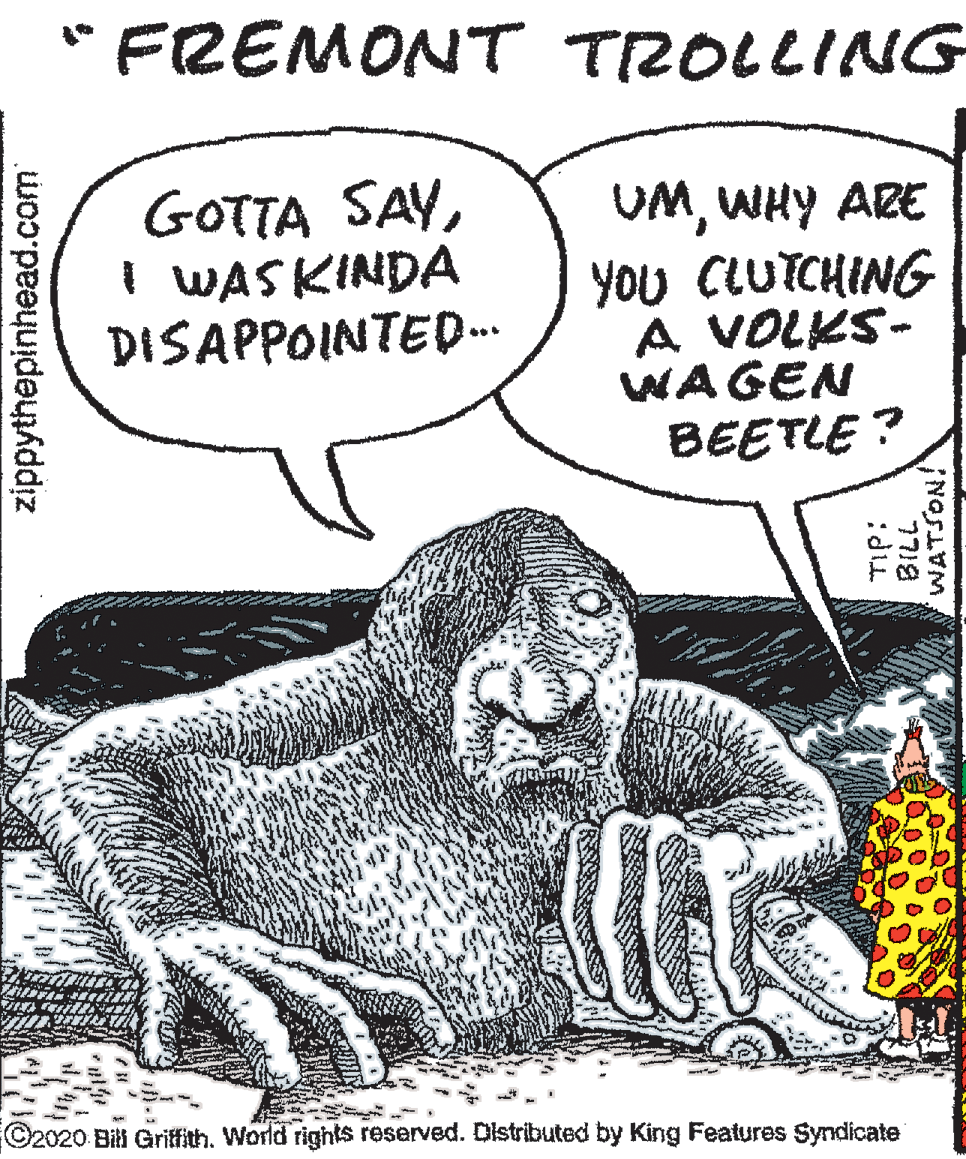 Illustration OCR: "FREMONT TROLLING GOTTA SAYI WASKINDA DISAPPOINTED.. UMWHY ARE YOu CLUTCHING A VOLKS- WAGEN BEETLE ? C2020 Bili Gritfith. World rights reserved. Dstributed by King Features Syndicate zippythepinhead.com 7718 "FREMONT TROLLING GOTTA SAYI WASKINDA DISAPPOINTED.. UMWHY ARE YOu CLUTCHING A VOLKS- WAGEN BEETLE ? C2020 Bili Gritfith. World rights reserved. Dstributed by King Features Syndicate zippythepinhead.com 7718
