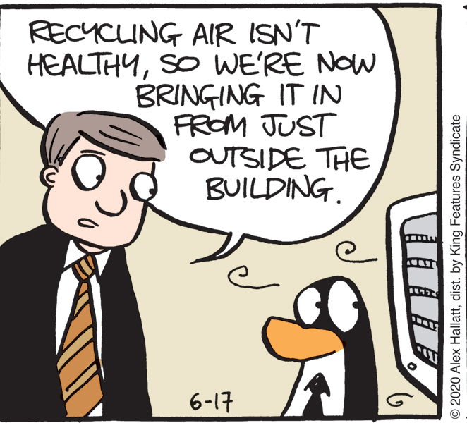 Fictional character OCR: RECYCLING AIR ISN'T HEALTHYSO WE'RE NOW BRINGING IT IN FROM JUST OUTSIDE THE BUILDING. 6-17 © 2020 Alex Hallattdist. by King Features Syndicate RECYCLING AIR ISN'T HEALTHYSO WE'RE NOW BRINGING IT IN FROM JUST OUTSIDE THE BUILDING. 6-17 © 2020 Alex Hallattdist. by King Features Syndicate