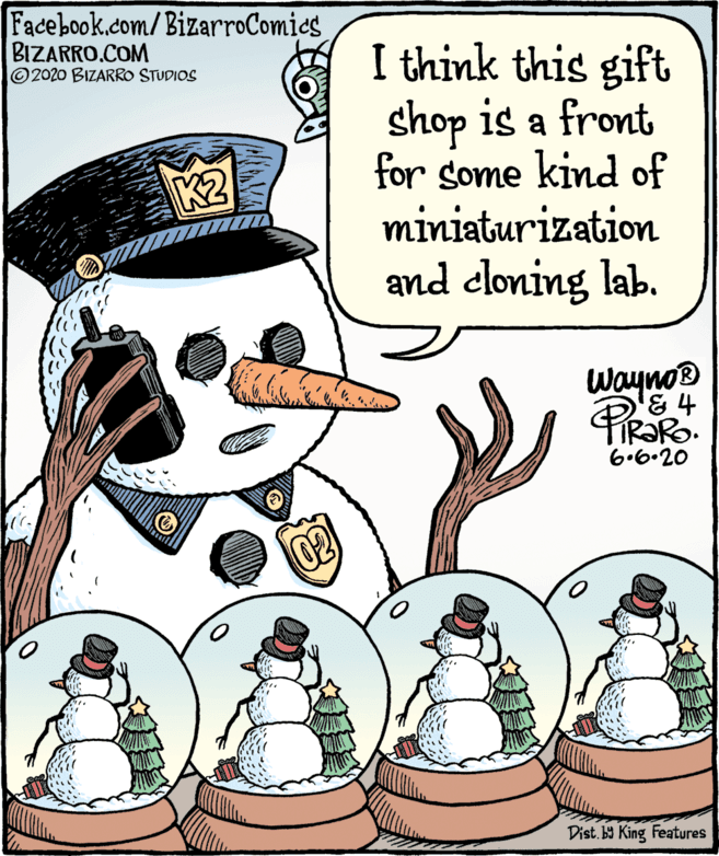 Christmas OCR: Facebook.com/BizarroComics BIZARRO.COM ©2020 BIZARROo STUDIOS I think this gift shop is a front for some kind of miniaturization and cloning lab. K2 Wayno & 4 6.6.20 Dist. ba King Features Facebook.com/BizarroComics BIZARRO.COM ©2020 BIZARROo STUDIOS I think this gift shop is a front for some kind of miniaturization and cloning lab. K2 Wayno & 4 6.6.20 Dist. ba King Features