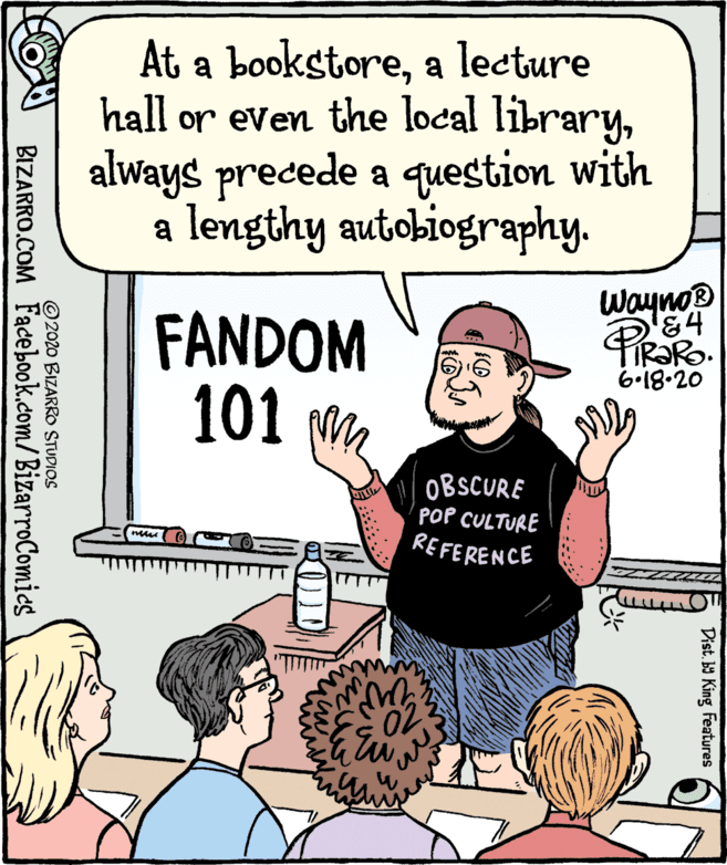 Line OCR: At a bookstorea lecture hall or even the local libraryalways precede a question with a lengthy autobiography. Wayno FANDOM 101 M. TIR?RO. 6-18.20 OBSCURE POP CULTURE REFERENCE Dist. 9 King Features © 2020 BIZARRO STUDIOS BIZARRO.COM Facebook.com/ BizarroComics At a bookstorea lecture hall or even the local libraryalways precede a question with a lengthy autobiography. Wayno FANDOM 101 M. TIR?RO. 6-18.20 OBSCURE POP CULTURE REFERENCE Dist. 9 King Features © 2020 BIZARRO STUDIOS BIZARRO.COM Facebook.com/ BizarroComics