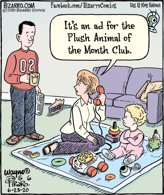Parallel OCR: BIZARRO.COM © 2020 BIZARRO STUDIOS Facebook.com/BizarroComics Dist Y King Fatures It's an ad for the Plush Animal of the Month Club. 02 wayno® 6.23.20 BIZARRO.COM © 2020 BIZARRO STUDIOS Facebook.com/BizarroComics Dist Y King Fatures It's an ad for the Plush Animal of the Month Club. 02 wayno® 6.23.20