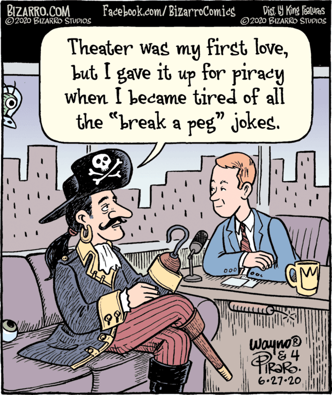 Rectangle OCR: BIZARRO.COM © 2020 BIZARRO STUDIOS Facebook.com/ BizarroComics Dist 9 King features ©2020 BIZARRO STUDIOS Theater Was my first lovebut I gave it for piracy up when I became tired of all the "break a peg" jokes. 00 Wayno D&4 6.27.20 BIZARRO.COM © 2020 BIZARRO STUDIOS Facebook.com/ BizarroComics Dist 9 King features ©2020 BIZARRO STUDIOS Theater Was my first lovebut I gave it for piracy up when I became tired of all the "break a peg" jokes. 00 Wayno D&4 6.27.20