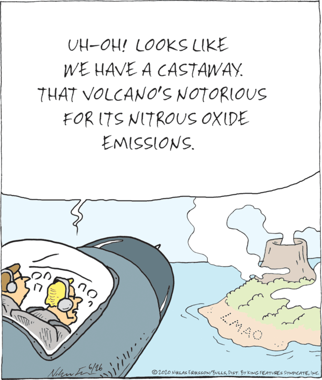 Illustration OCR: UH-OH! LOOKS LIKE WE HAVE A CASTAWAY. THAT VOLCANO'S NOTORIOUS FOR ITS NITROUS OXIDE EMISSIONS. ZMAO © 2020 NIKLAS ERIKSSON/BULLSINC. UH-OH! LOOKS LIKE WE HAVE A CASTAWAY. THAT VOLCANO'S NOTORIOUS FOR ITS NITROUS OXIDE EMISSIONS. ZMAO © 2020 NIKLAS ERIKSSON/BULLSDIST. BY KING FEATVRES SYNDICATE
