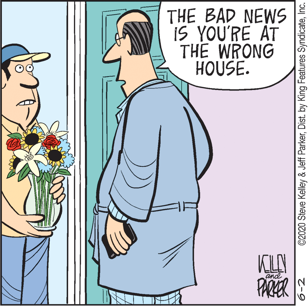 Fictional character OCR: THE BAD NEWS iS YOU'RE AT THE WRONG HOUSE. KLAN PARER and ©2020 Steve Kelley & Jeff ParkerInc. THE BAD NEWS iS YOU'RE AT THE WRONG HOUSE. KLAN PARER and ©2020 Steve Kelley & Jeff ParkerDist. by King Features Syndicate