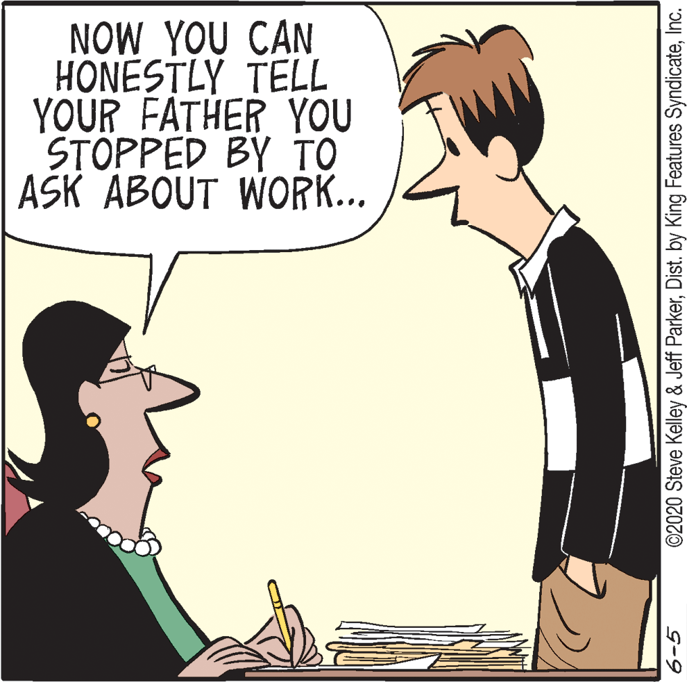 Illustration OCR: NOW YOU CAN HONESTLY TELL YOUR FATHER YOU STOPPED BY TO ASK ABOUT WORK... ©2020 Steve Kelley & Jeff ParkerInc. G-9 NOW YOU CAN HONESTLY TELL YOUR FATHER YOU STOPPED BY TO ASK ABOUT WORK... ©2020 Steve Kelley & Jeff ParkerDist. by King Features SyndicateInc. G-9