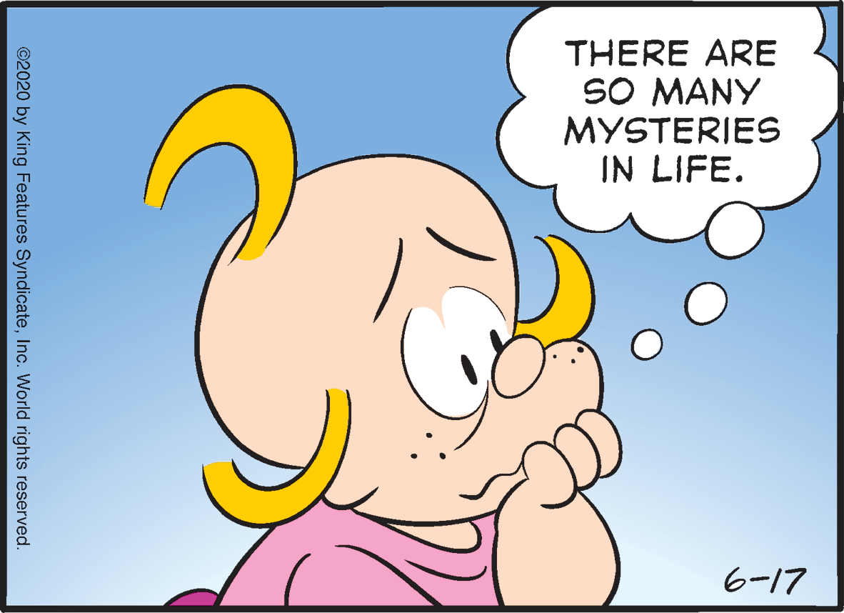 Font OCR: THERE ARE SO MANY MYSTERIES IN LIFE. 6-17 ©2020 by King Features SyndicateInc. World rights reserved. THERE ARE SO MANY MYSTERIES IN LIFE. 6-17 ©2020 by King Features SyndicateInc. World rights reserved.