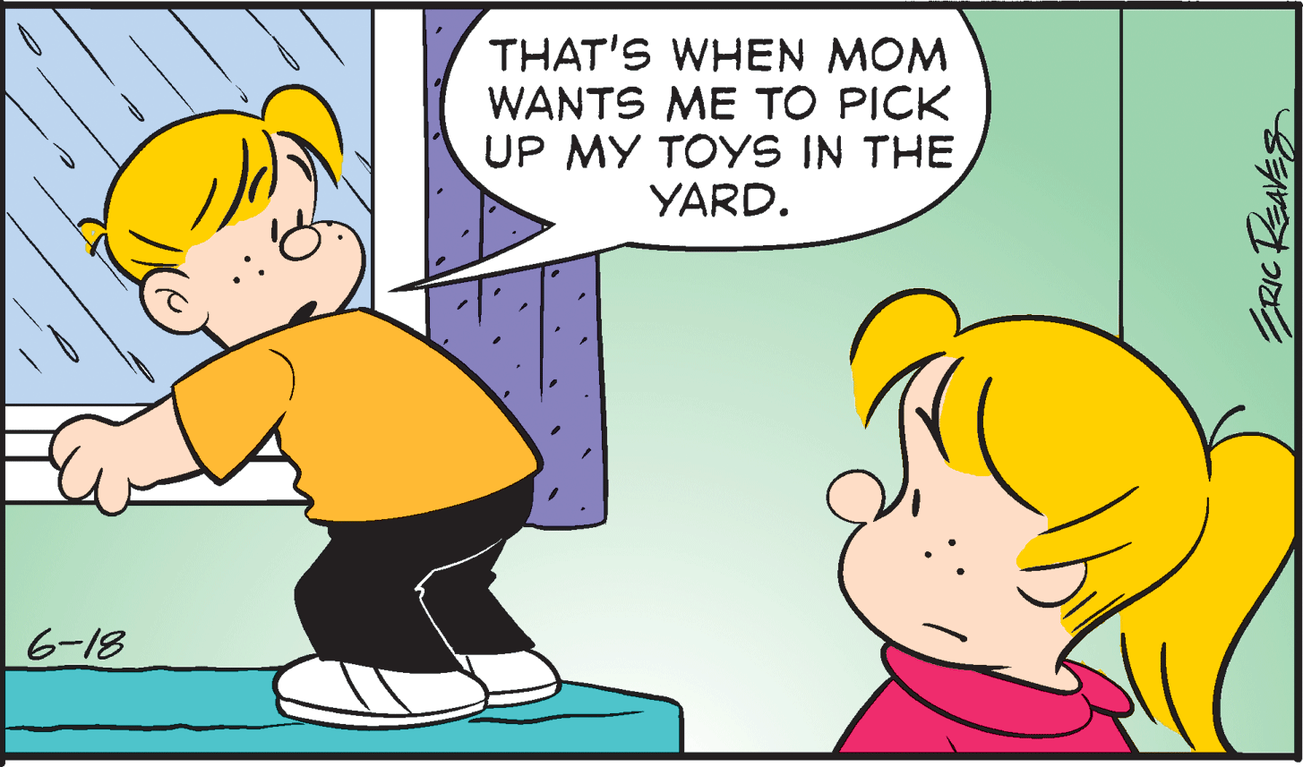 Art OCR: THAT'S WHEN MOM WANTS ME TO PICK UP MY TOYS IN THE YARD. 6-18 ERIC REAES THAT'S WHEN MOM WANTS ME TO PICK UP MY TOYS IN THE YARD. 6-18 ERIC REAES