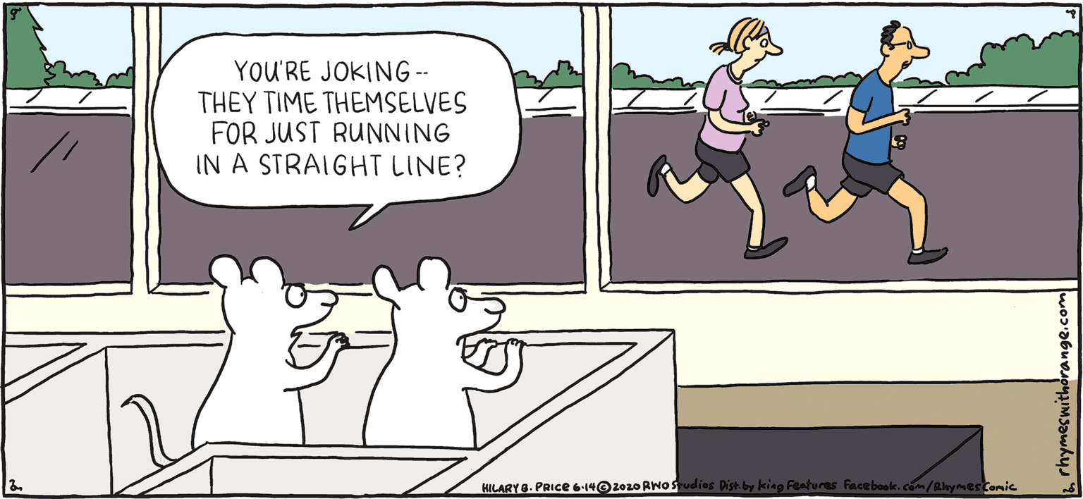 Window OCR: YOU'RE JOKING -- THEY TIME THEMSELVES FOR JUST RUNNING IN A STRAIGHT LINE? PSH Rhymes with Orange al tomie HILARY B. PRIce RILARY. PRICE 6-14O2020 RwOsi They don't deserve cheese. YOU'RE JOKING -- THEY TIME THEMSELVES FOR JUST RUNNING IN A STRAIGHT LINE? PSH Rhymes with Orange al tomie HILARY B. PRIce RILARY. PRICE 6-14O2020 RwOsi They don't deserve cheese.