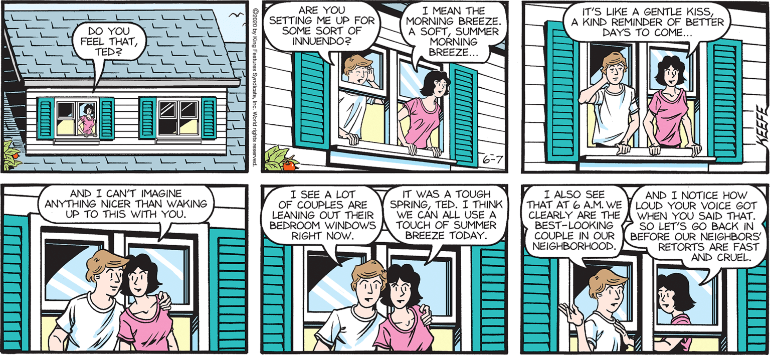 Comic book OCR: I MEAN THE MORNING BREEZE. A SOFTSUMMER MORNING BREEZE. SALLY LORTH by Francesco MarciulianoT DO YOU FEEL THATTED? ARE YOU SETTING ME UP FOR SOME SORT OF INNUENDO? IT'S LIKE A GENTLE KISSA KIND REMINDER OF BETTER DAYS TO COME. I ALSO SEE THAT AT 6 A.M. WE AND I CAN'T IMAGINE ANYTHING NICER THAN WAKING UP TO THIS WITH YOU. I SEE A LOT OF COUPLES ARE LEANING OUT THEIR BEDROOM WINDOWS RIGHT NOW. IT WAS A TOUGH SPRINGTED. I THINK AND I NOTICE HOW LOUD YOUR VOICE GOT CLEARLY ARE THE A WHEN YOU SAID THAT. BEST-LOOKING SO LET'S GO BACK IN BEFORE OUR NEIGHBORS RETORTS ARE FAST AND CRUEL. COUPLE IN OUR NEIGHBORHOOD. BREEZE TODAY. I MEAN THE MORNING BREEZE. A SOFTSUMMER MORNING BREEZE. SALLY LORTH by Francesco MarciulianoT DO YOU FEEL THATTED? ARE YOU SETTING ME UP FOR SOME SORT OF INNUENDO? IT'S LIKE A GENTLE KISSA KIND REMINDER OF BETTER DAYS TO COME. I ALSO SEE THAT AT 6 A.M. WE AND I CAN'T IMAGINE ANYTHING NICER THAN WAKING UP TO THIS WITH YOU. I SEE A LOT OF COUPLES ARE LEANING OUT THEIR BEDROOM WINDOWS RIGHT NOW. IT WAS A TOUGH SPRINGTED. I THINK AND I NOTICE HOW LOUD YOUR VOICE GOT CLEARLY ARE THE A WHEN YOU SAID THAT. BEST-LOOKING SO LET'S GO BACK IN BEFORE OUR NEIGHBORS RETORTS ARE FAST AND CRUEL. COUPLE IN OUR NEIGHBORHOOD. BREEZE TODAY.