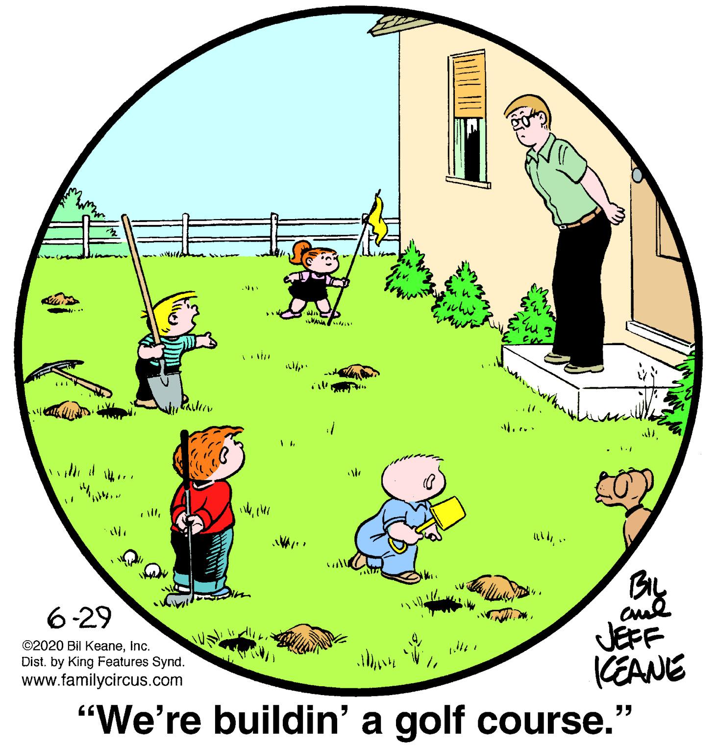 Grass OCR: ?.? 6-29 JEFF (EANE "We're buildin' a golf course." ©2020 Bil KeaneInc. Dist. by King Features Synd. www.familycircus.com 55 ? . ? 6-29 JEFF (EANE "We're buildin' a golf course." ©2020 Bil KeaneInc. Dist. by King Features Synd. www.familycircus.com 55