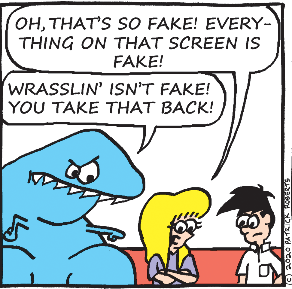 Rectangle OCR: OHTHAT'S SO FAKE! EVERY- THING ON THAT SCREEN IS FAKE! WRASSLIN' ISN'T FAKE! YOU TAKE THAT BACK! ©2020 PATRICK ROBERTS OHTHAT'S SO FAKE! EVERY- THING ON THAT SCREEN IS FAKE! WRASSLIN' ISN'T FAKE! YOU TAKE THAT BACK! ©2020 PATRICK ROBERTS