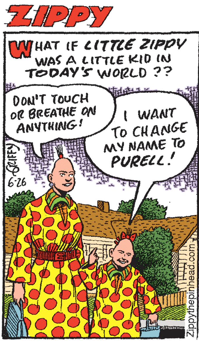 Line OCR: ZIPPY WHAT IF CITTLE ZIPPY WAS A LITTLE KID IN TODAY'S WNORLD ?? WH DON'T TOUCH OR BREATHE ON ANYTKING! ( WANT To CHANGE MY NAME To PURELL! 6-26 Zippythepinhead.com ZIPPY WHAT IF CITTLE ZIPPY WAS A LITTLE KID IN TODAY'S WNORLD ?? WH DON'T TOUCH OR BREATHE ON ANYTKING! ( WANT To CHANGE MY NAME To PURELL! 6-26 Zippythepinhead.com