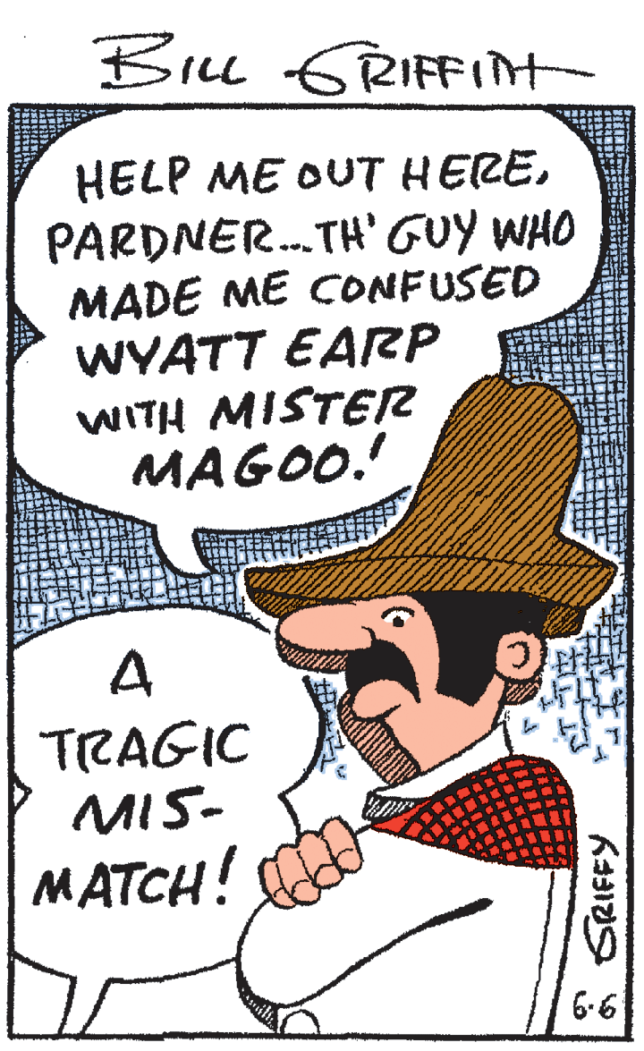 Font OCR: Blu GRIFFInt HELP ME OUT HEREPARDNER. TH' GUY WHO MADE ME CONFUSED WYATT EARP WITH MISTER MAGOO. A TRAGIC MIS- MATCH! 6.6 Blu GRIFFInt HELP ME OUT HEREPARDNER. TH' GUY WHO MADE ME CONFUSED WYATT EARP WITH MISTER MAGOO. A TRAGIC MIS- MATCH! 6.6