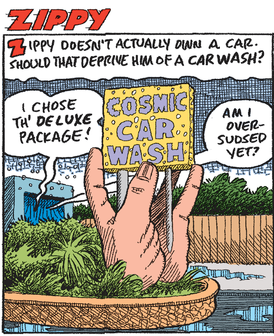 Plant OCR: ZIPPY GIPPY DOESN'T ACTUALLY DWN A CAR. SHOULD THAT DEPRIVE HIM OF A CAR WASH? { CHOSE TH' DE LUKE COSMIC PACKAGE! :CAR: WASH AM I OVER- SUDSED YET? ZIPPY GIPPY DOESN'T ACTUALLY DWN A CAR. SHOULD THAT DEPRIVE HIM OF A CAR WASH? { CHOSE TH' DE LUKE COSMIC PACKAGE! :CAR: WASH AM I OVER- SUDSED YET?