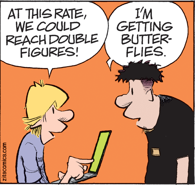 Fictional character OCR: AT THIS RATEWE COULD REACH DOUBLE FIGURES! I'M GETTING BUTTER- FLIES. zitscomics.com AT THIS RATEWE COULD REACH DOUBLE FIGURES! I'M GETTING BUTTER- FLIES. zitscomics.com