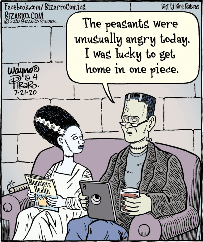 Illustration OCR: Facebook.com/BizarroComics Dist. Y King Fetures BIZARRO.COM © 2020 BIZARRO STUDIOS The peasants Were unusually angry today. I was lucky to get home in one piece. Wayno® &4 PR?RO. 7.21•20 Monsters Health Facebook.com/BizarroComics Dist. Y King Fetures BIZARRO.COM © 2020 BIZARRO STUDIOS The peasants Were unusually angry today. I was lucky to get home in one piece. Wayno® &4 PR?RO. 7.21•20 Monsters Health