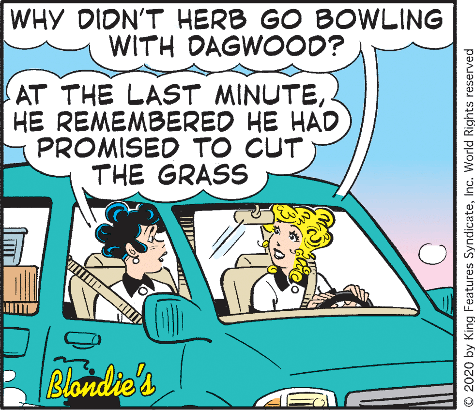 Fictional character OCR: WHY DIDN'T HERB GO BOWLING WITH DAGWOOD? AT THE LAST MINUTEHE REMEMBERED HE HAD PROMISED TO CUT THE GRASS Blondie's © 2020 by King Features SyndicateInc. World Rights reserved WHY DIDN'T HERB GO BOWLING WITH DAGWOOD? AT THE LAST MINUTEHE REMEMBERED HE HAD PROMISED TO CUT THE GRASS Blondie's © 2020 by King Features SyndicateInc. World Rights reserved
