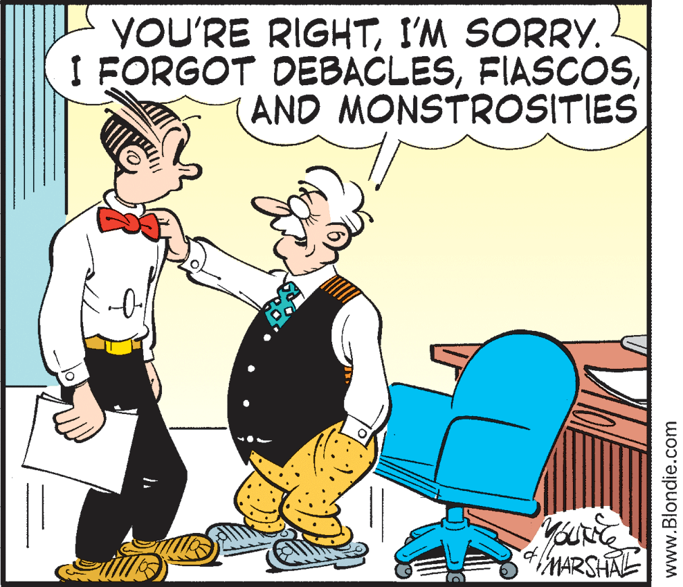 Humour OCR: YOU'RE RIGHTI'M SORRY. I FORGOT DEBACLESAND MONSTROSITIES MARSHAL www.Blondie.com YOU'RE RIGHTI'M SORRY. I FORGOT DEBACLESAND MONSTROSITIES MARSHAL www.Blondie.com