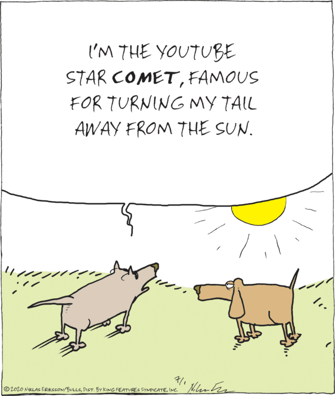 Illustration OCR: I'M THE YOUTUBE STAR COMETFAMOUS FOR TURNING MY TAIL AWAY FROM THE SUN. © 2020 NIKLAS ERIKSSON/BULLSINC I'M THE YOUTUBE STAR COMETFAMOUS FOR TURNING MY TAIL AWAY FROM THE SUN. © 2020 NIKLAS ERIKSSON/BULLSDIST. BY KING FEATURES SYNDICATE