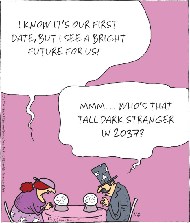 Fictional character OCR: I KNOW (T'S OUR FIRST DATEBUT I SEE A BRIGHT FUTURE FOR US! MMM... WHO'S THAT TALL DARK STRANGER IN 2037? 7/16 @2020 NIKLAS ERIKSSON/BULLSINC. I KNOW (T'S OUR FIRST DATEBUT I SEE A BRIGHT FUTURE FOR US! MMM... WHO'S THAT TALL DARK STRANGER IN 2037? 7/16 @2020 NIKLAS ERIKSSON/BULLSDIST. BY KING FEATURES SYNDICATE