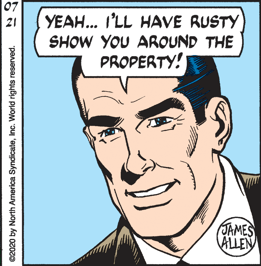 Human OCR: 07 YEAH.. I'LL HAVE RUSTY SHOW YOU AROUND THE PROPERTY! 21 JAMES ALLEN ©2020 by North America SyndicateInc. World rights reserved. 07 YEAH.. I'LL HAVE RUSTY SHOW YOU AROUND THE PROPERTY! 21 JAMES ALLEN ©2020 by North America SyndicateInc. World rights reserved.