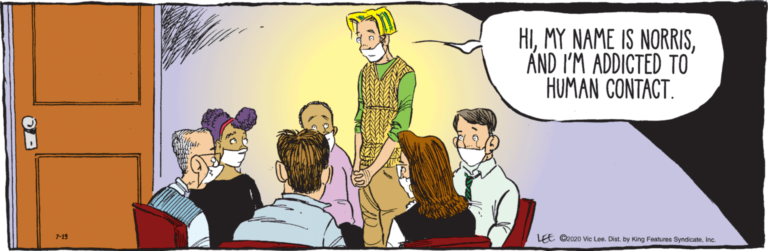 Conversation OCR: 7-29 HIÁND I'M ADDICTED TO HUMAN CONTACT. LEE ©2020 Vic Lee. Dist. by King Features SyndicateInc. 7-29 HIMY NAME IS NORRISÁND I'M ADDICTED TO HUMAN CONTACT. LEE ©2020 Vic Lee. Dist. by King Features Syndicate