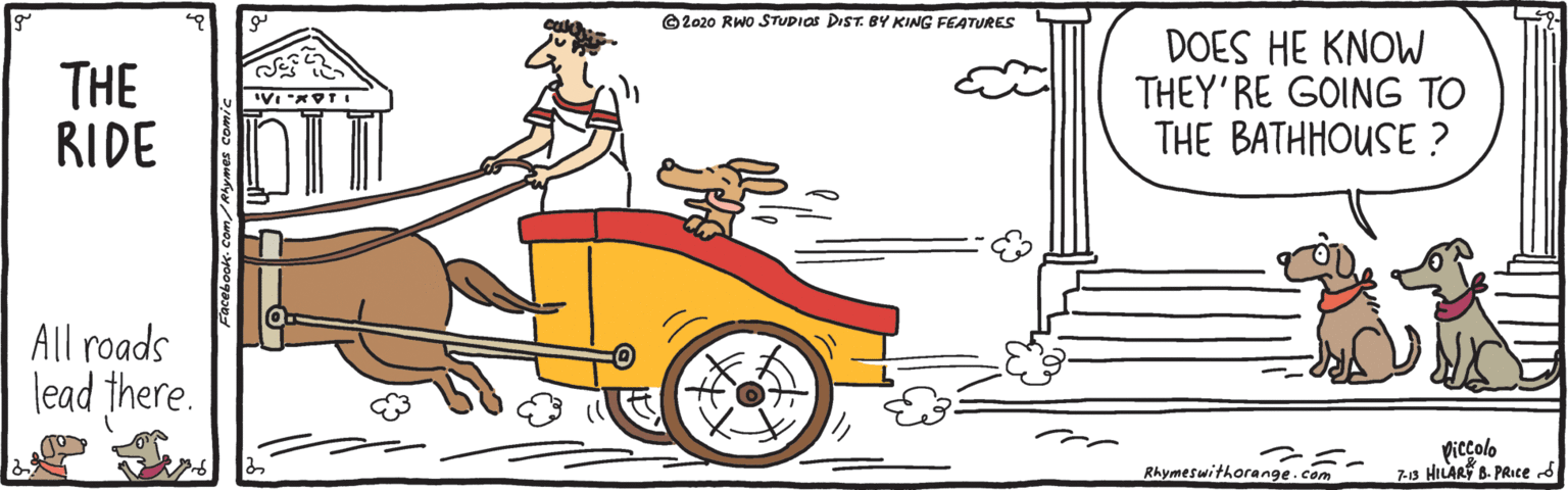 Pet supply OCR: © 2020 RWO STUDIOS DIST. BY KING FEATURES THE RIDE O DOES HE KNOW THEY'RE GOING TO THE BATHHOUSE ? All roads lead there. ??? 7-s HILARF B. PRice d piccolo Rhymeswithorange.com © 2020 RWO STUDIOS DIST. BY KING FEATURES THE RIDE O DOES HE KNOW THEY'RE GOING TO THE BATHHOUSE ? All roads lead there. ??? 7-s HILARF B. PRice d piccolo Rhymeswithorange.com