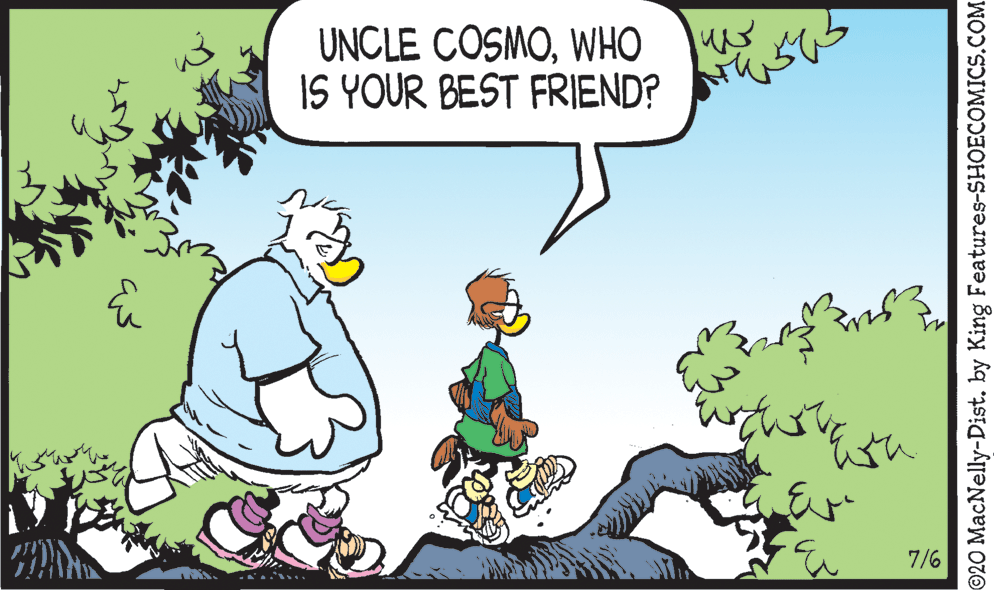 Grass OCR: UNCLE COSMOWHO IS YOUR BEST FRIEND? ???? 7/6 ©20 MacNelly-Dist. by King Features-SHOECOMICS.COM UNCLE COSMOWHO IS YOUR BEST FRIEND? ???? 7/6 ©20 MacNelly-Dist. by King Features-SHOECOMICS.COM