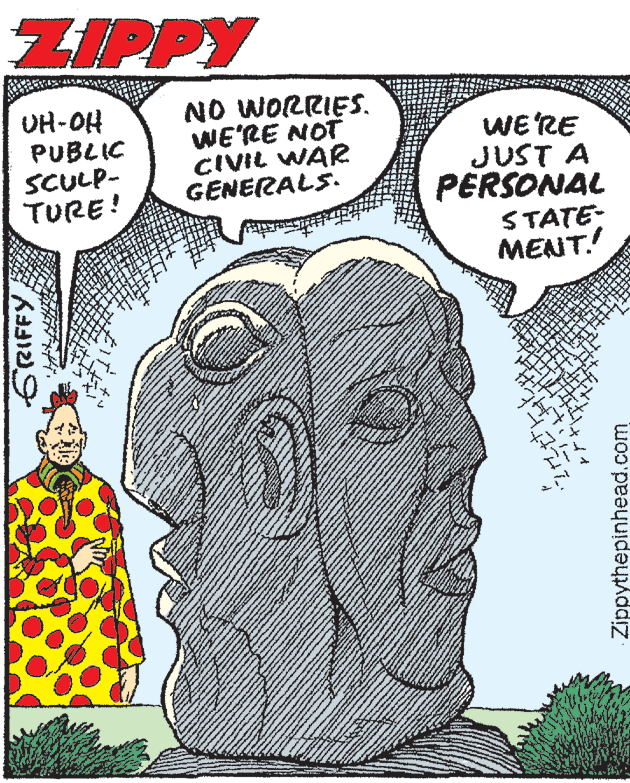 Comics OCR: ZIPPY UH-OH PUBLIC SCULP- TURE! NO WORRIES. WE'RE NOT CIVIL WAR GENERALS. WE'RE JUST A PERSONAL STATE- MENT.! CRIFFY Zippythepinhead.com ZIPPY UH-OH PUBLIC SCULP- TURE! NO WORRIES. WE'RE NOT CIVIL WAR GENERALS. WE'RE JUST A PERSONAL STATE- MENT.! CRIFFY Zippythepinhead.com
