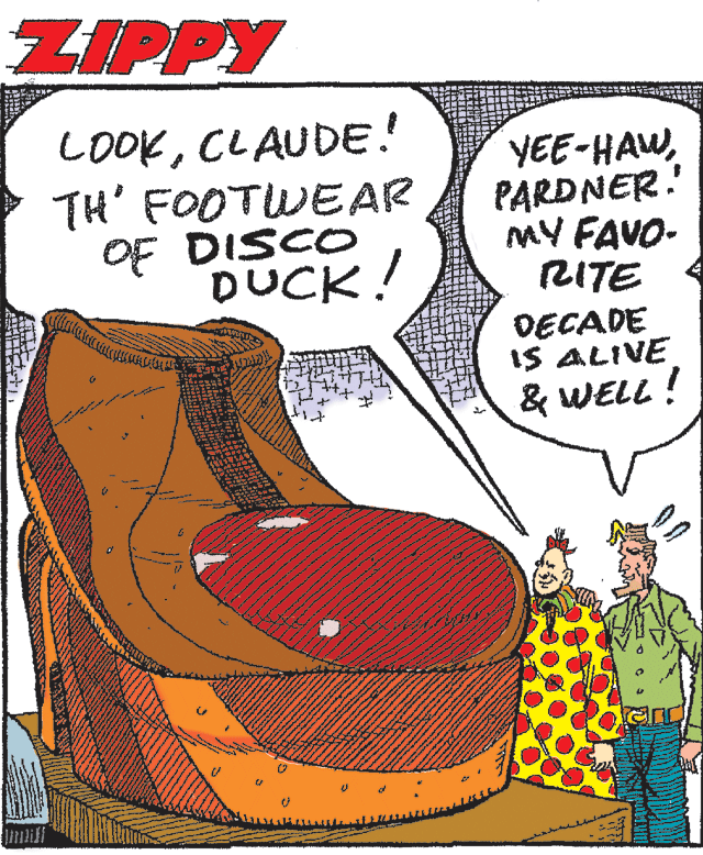 Drawing OCR: ZIPPY LOOKCLAUDE! TH' FOOTWEAR OF DISCO DUCK! YEE-HAWPARDNER. MY FAVO- RITE DECADE IS ALIVE & WELL ! ZIPPY LOOKCLAUDE! TH' FOOTWEAR OF DISCO DUCK! YEE-HAWPARDNER. MY FAVO- RITE DECADE IS ALIVE & WELL !