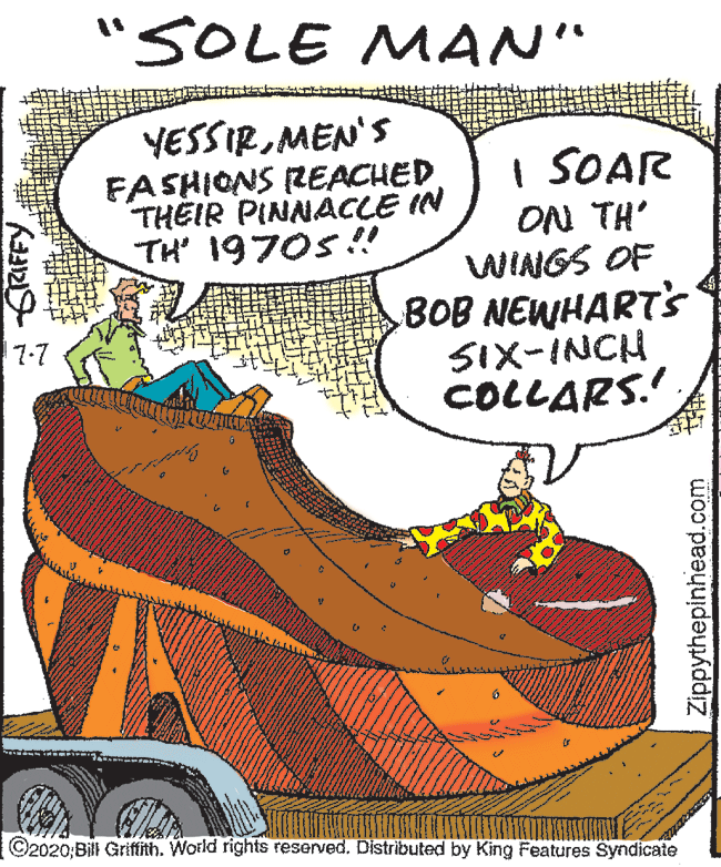 Illustration OCR: "SOLE MAN" YESSIRMEN'S FASHIONS REACHED. THEIR PINNACLE IN TH 19705!! I SOAR ON TH' WINGS OF BOB NEWHARTS SIX-INCH COLLARS.' 7-7 ©2020 Bill Griftith. World rights reserved. Distributed by King Features Syndicate Zippythepinhead.com "SOLE MAN" YESSIRMEN'S FASHIONS REACHED. THEIR PINNACLE IN TH 19705!! I SOAR ON TH' WINGS OF BOB NEWHARTS SIX-INCH COLLARS.' 7-7 ©2020 Bill Griftith. World rights reserved. Distributed by King Features Syndicate Zippythepinhead.com